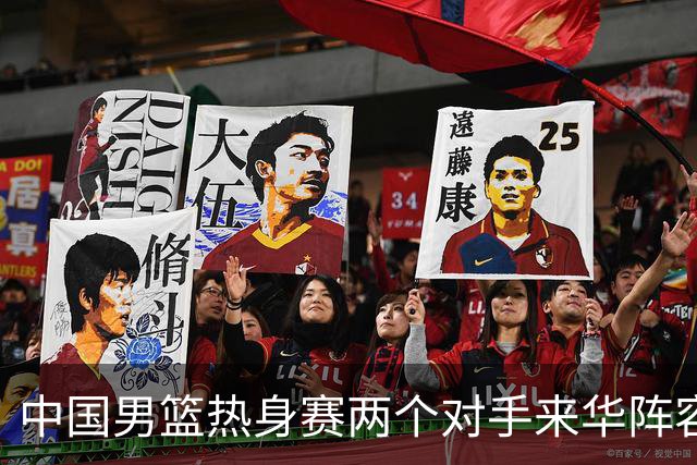 中国男篮热身赛两个对手来华阵容公布！不是最强阵容却有超星在内