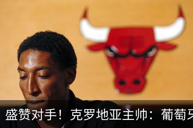 盛赞对手！克罗地亚主帅：葡萄牙是夺冠热门之一 C罗随时可能进球