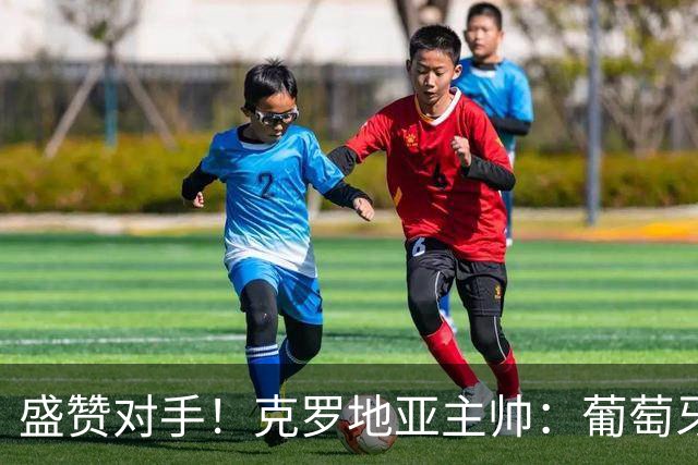 盛赞对手！克罗地亚主帅：葡萄牙是夺冠热门之一 C罗随时可能进球