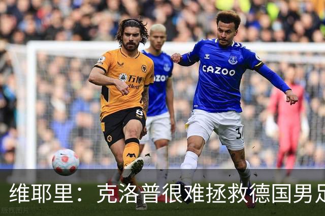 维耶里：克洛普很难拯救德国男足，人才根基已经走偏