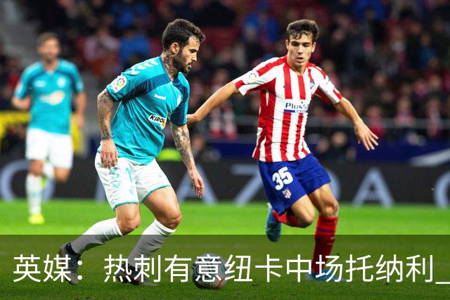 英媒：热刺有意纽卡中场托纳利 除巨额转会费外不会出售