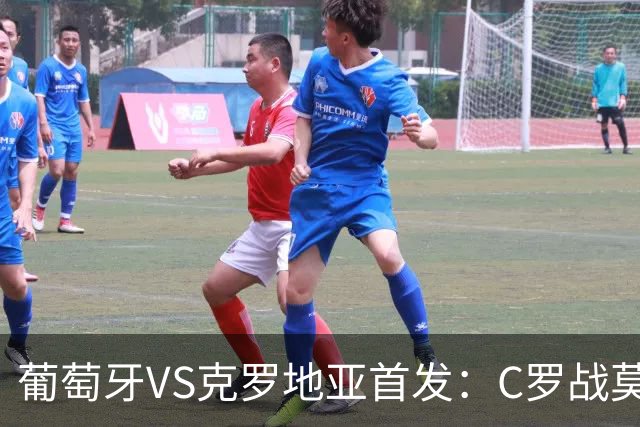 葡萄牙VS克罗地亚首发：C罗战莫德里奇 B费莱奥先发